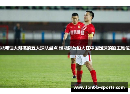 能与恒大对抗的五大球队盘点 谁能挑战恒大在中国足球的霸主地位
