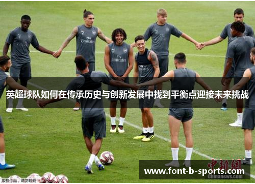 英超球队如何在传承历史与创新发展中找到平衡点迎接未来挑战 英超球队如何在传承历史与创新发展中找到平衡点迎接未来挑战