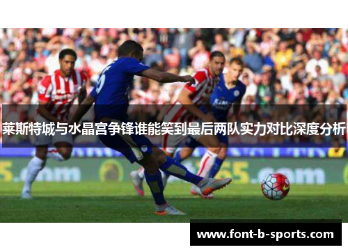 莱斯特城与水晶宫争锋谁能笑到最后两队实力对比深度分析 莱斯特城与水晶宫争锋谁能笑到最后两队实力对比深度分析