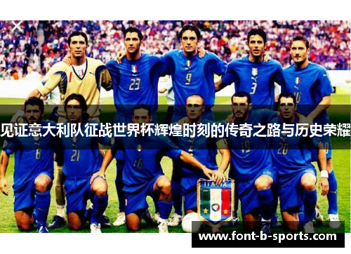 见证意大利队征战世界杯辉煌时刻的传奇之路与历史荣耀 见证意大利队征战世界杯辉煌时刻的传奇之路与历史荣耀