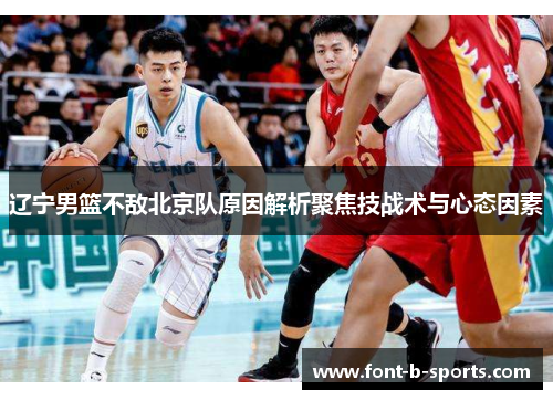 辽宁男篮不敌北京队原因解析聚焦技战术与心态因素 辽宁男篮不敌北京队原因解析聚焦技战术与心态因素