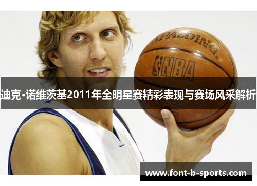 迪克·诺维茨基2011年全明星赛精彩表现与赛场风采解析 迪克·诺维茨基2011年全明星赛精彩表现与赛场风采解析