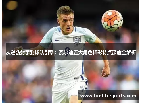 从逆袭射手到球队引擎：瓦尔迪五大角色精彩特点深度全解析