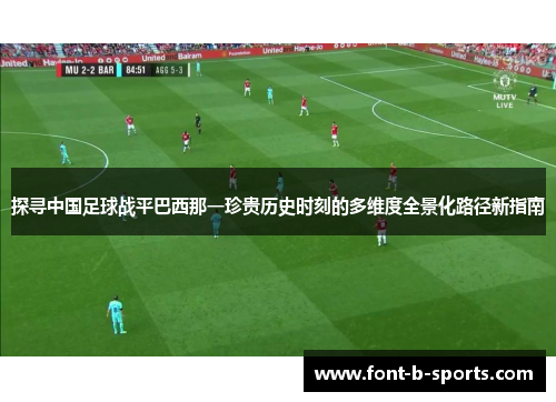 探寻中国足球战平巴西那一珍贵历史时刻的多维度全景化路径新指南