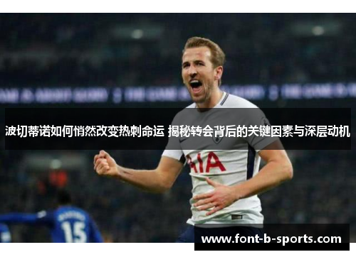 波切蒂诺如何悄然改变热刺命运 揭秘转会背后的关键因素与深层动机
