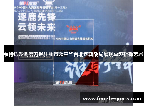 韦特巧妙调度力挽狂澜带领中华台北逆转战局展现卓越指挥艺术 韦特巧妙调度力挽狂澜带领中华台北逆转战局展现卓越指挥艺术