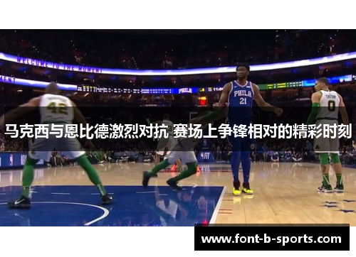 马克西与恩比德激烈对抗 赛场上争锋相对的精彩时刻 马克西与恩比德激烈对抗 赛场上争锋相对的精彩时刻