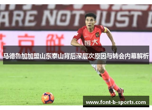 马德鲁加加盟山东泰山背后深层次原因与转会内幕解析 马德鲁加加盟山东泰山背后深层次原因与转会内幕解析