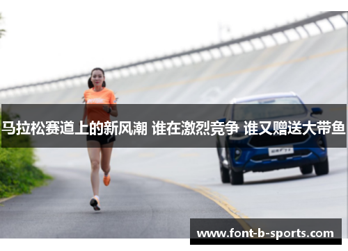 马拉松赛道上的新风潮 谁在激烈竞争 谁又赠送大带鱼 马拉松赛道上的新风潮 谁在激烈竞争 谁又赠送大带鱼