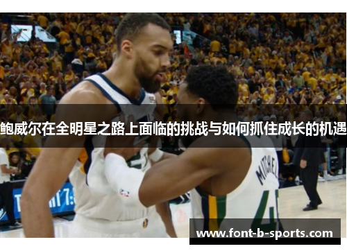 鲍威尔在全明星之路上面临的挑战与如何抓住成长的机遇