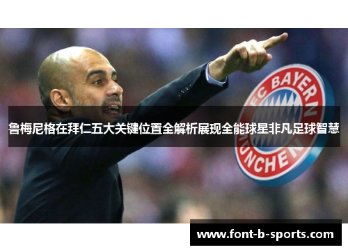 鲁梅尼格在拜仁五大关键位置全解析展现全能球星非凡足球智慧 鲁梅尼格在拜仁五大关键位置全解析展现全能球星非凡足球智慧