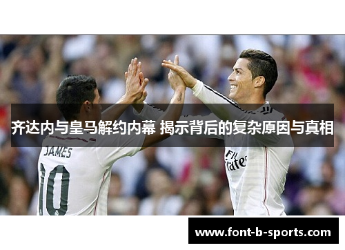 齐达内与皇马解约内幕 揭示背后的复杂原因与真相 齐达内与皇马解约内幕 揭示背后的复杂原因与真相