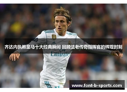 齐达内执教皇马十大经典瞬间 回顾法老传奇指挥官的辉煌时刻 齐达内执教皇马十大经典瞬间 回顾法老传奇指挥官的辉煌时刻