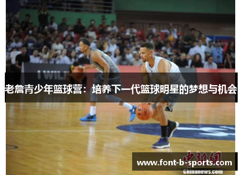 老詹青少年篮球营:培养下一代篮球明星的梦想与机会 老詹青少年篮球营:培养下一代篮球明星的梦想与机会