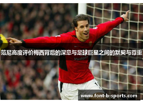 范尼高度评价梅西背后的深意与足球巨星之间的默契与尊重