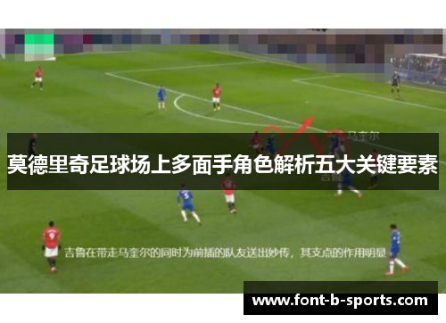 莫德里奇足球场上多面手角色解析五大关键要素 莫德里奇足球场上多面手角色解析五大关键要素