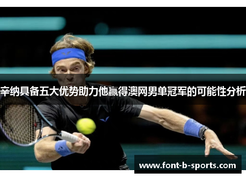 辛纳具备五大优势助力他赢得澳网男单冠军的可能性分析
