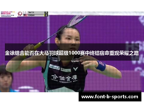 金徐组合能否在大马羽球超级1000赛中终结宿命重现荣耀之路