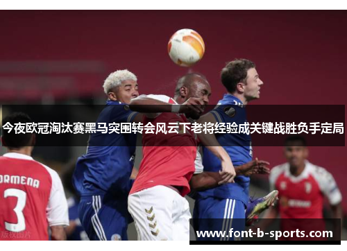 今夜欧冠淘汰赛黑马突围转会风云下老将经验成关键战胜负手定局 今夜欧冠淘汰赛黑马突围转会风云下老将经验成关键战胜负手定局