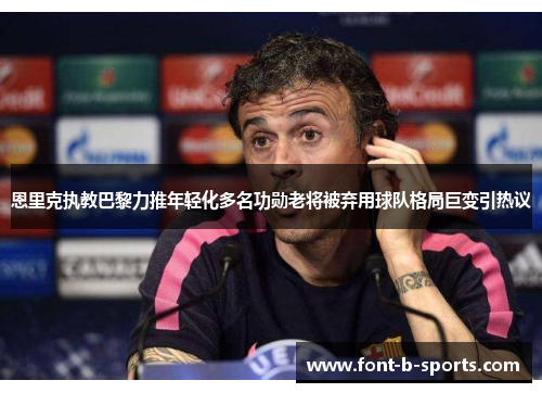 恩里克执教巴黎力推年轻化多名功勋老将被弃用球队格局巨变引热议