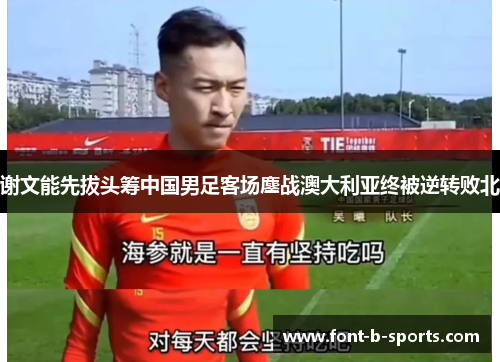 谢文能先拔头筹中国男足客场鏖战澳大利亚终被逆转败北
