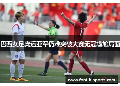 巴西女足奥运亚军仍难突破大赛无冠尴尬局面 巴西女足奥运亚军仍难突破大赛无冠尴尬局面